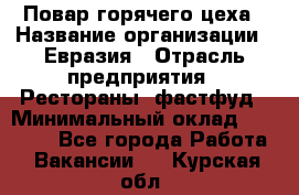 Повар горячего цеха › Название организации ­ Евразия › Отрасль предприятия ­ Рестораны, фастфуд › Минимальный оклад ­ 35 000 - Все города Работа » Вакансии   . Курская обл.